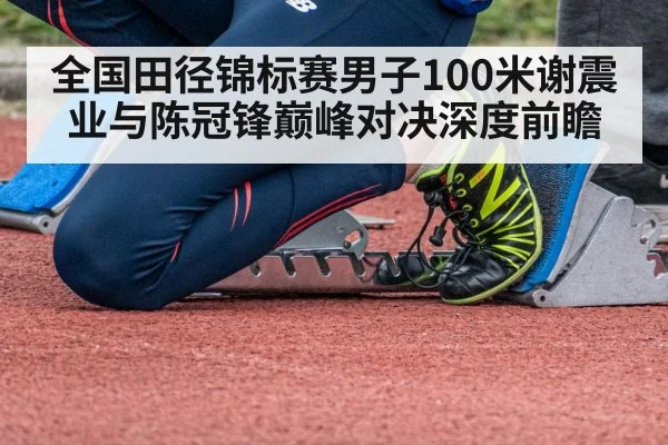 全国田径锦标赛男子100米谢震业与陈冠锋巅峰对决深度前瞻